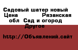 Садовый шатер новый › Цена ­ 15 000 - Рязанская обл. Сад и огород » Другое   